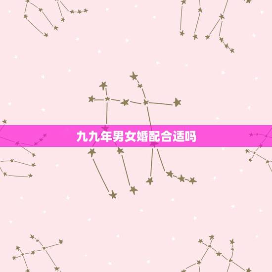 九九年男女婚配合适吗，一九九九年婚配那年的相冲