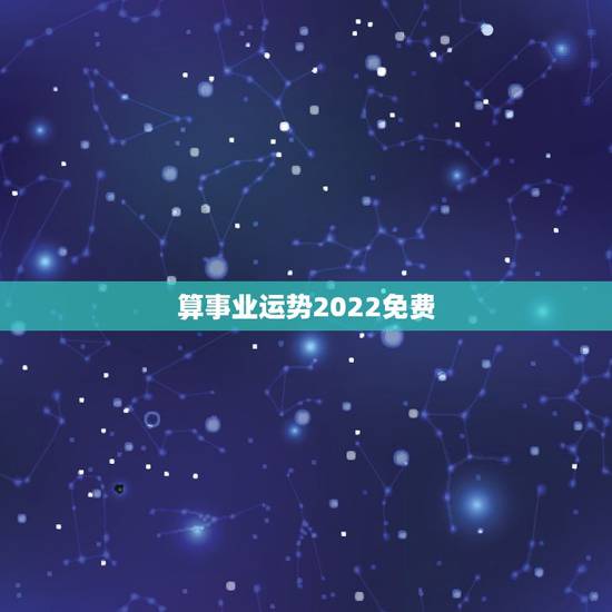 算事业运势2022免费 免费测个人事业不付费 算事业运势2022免费 免费测个人事业不付费
