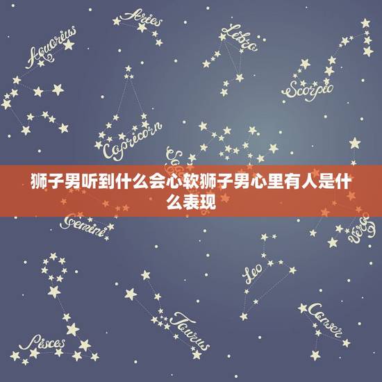 狮子男听到什么会心软狮子男心里有人是什么表现 狮子男听到什么会心软狮子男心里有人是什么表现
