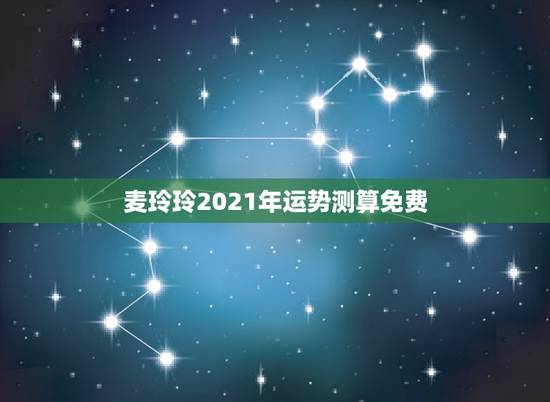 麦玲玲2021年运势测算免费，麦玲玲属龙人2021年运势运程？
