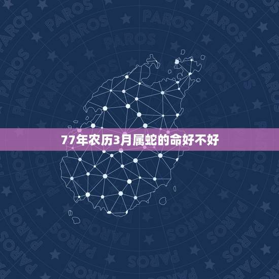77年农历3月属蛇的命好不好，1977年农历3月21早上六点钟出生女属