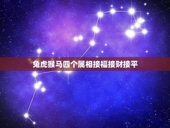 兔虎猴马四个属相接福接财接平，迎春迎喜迎富贵，接财接福接平安。的解释是