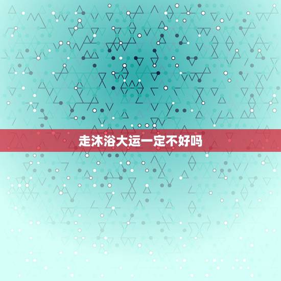 走沐浴大运一定不好吗,沐浴大运也有好的一面 走沐浴大运一定不好吗,沐浴大运也有好的一面