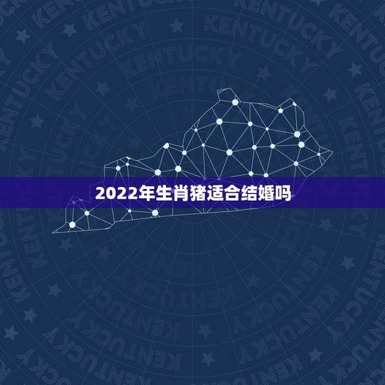 2022年生肖猪适合结婚吗，2022年适合结婚吗