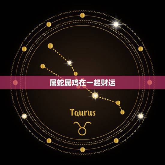 属蛇属鸡在一起财运,鸡和蛇合不合财运 属蛇属鸡在一起财运,鸡和蛇合不合财运