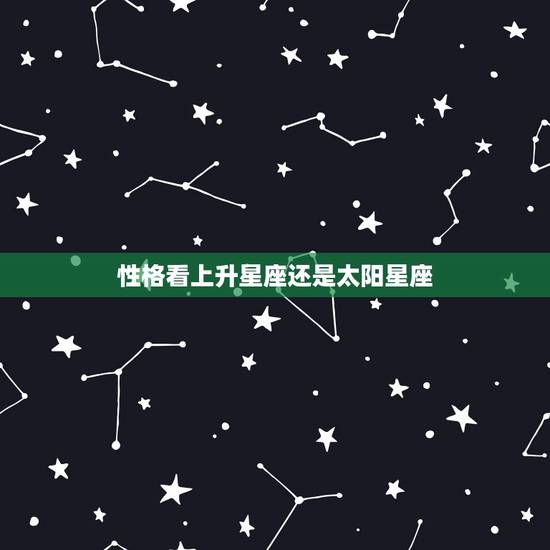 性格看上升星座还是太阳星座,平时看星座运势是看上升星座还是太阳星座? 性格看上升星座还是太阳星座,平时看星座运势是看上升星座还是太阳星座?