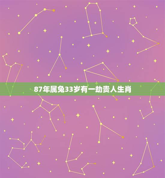 87年属兔33岁有一劫贵人生肖，生肖兔一生的财运贵人