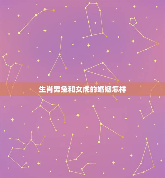 生肖男兔和女虎的婚姻怎样,属虎女和属兔男相克吗 生肖男兔和女虎的婚姻怎样,属虎女和属兔男相克吗