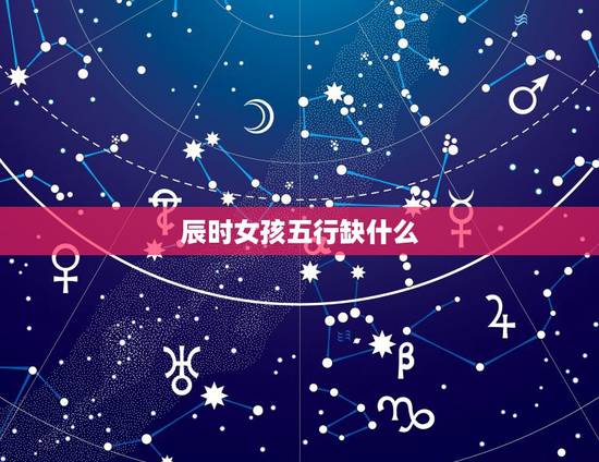 辰时女孩五行缺什么,卯时五行属什么缺什么 辰时女孩五行缺什么,卯时五行属什么缺什么