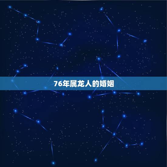 76年属龙人的婚姻，76属龙2022 年婚姻状况
