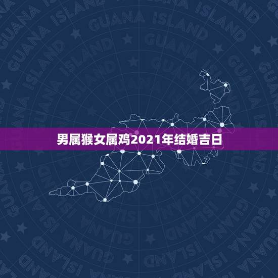 男属猴女属鸡2021年结婚吉日,2021年女方属鸡男属猴婚嫁几月巛为吉 男属猴女属鸡2021年结婚吉日,2021年女方属鸡男属猴婚嫁几月巛为吉