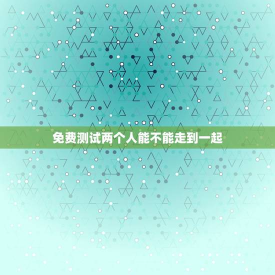 免费测试两个人能不能走到一起，测两个人是否能在一起？