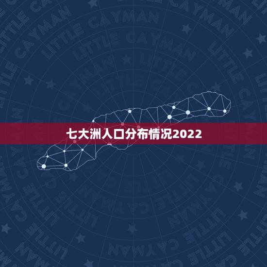 七大洲人口分布情况2022，七大洲人口分布情况2021