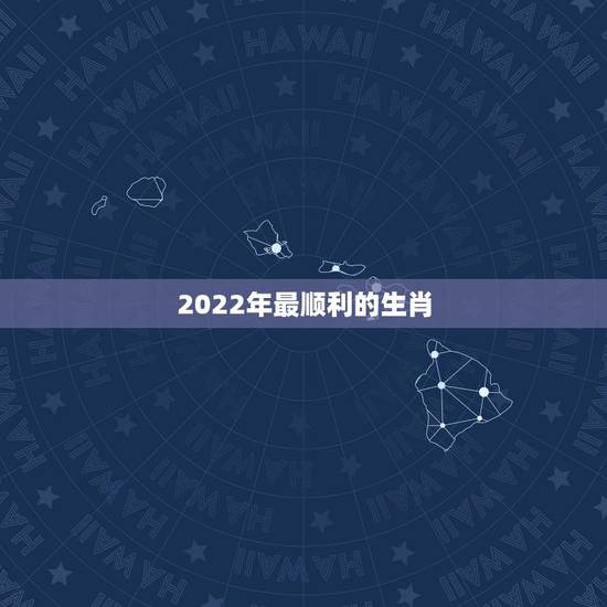 2022年最顺利的生肖，2022年各生肖运势排名