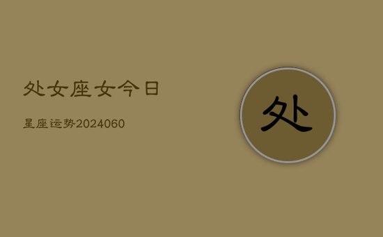 处女座女今日星座运势(20240605) 处女座女今日星座运势(20240605)