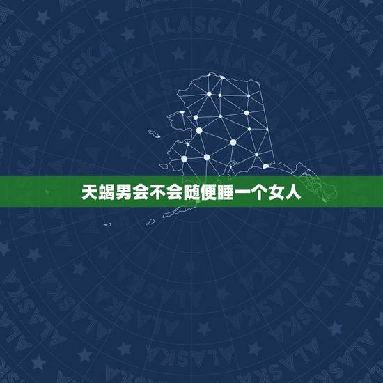 天蝎男会不会随便睡一个女人 天蝎男偏爱哪类型女生 天蝎男会不会随便睡一个女人 天蝎男偏爱哪类型女生