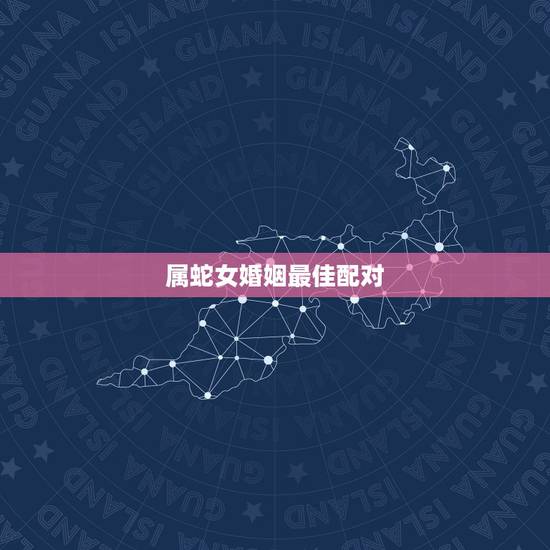 属蛇女婚姻最佳配对，属蛇女最佳上等婚配