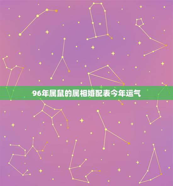 96年属鼠的属相婚配表今年运气,96年属鼠的和什么属相最配 96年属鼠的属相婚配表今年运气,96年属鼠的和什么属相最配
