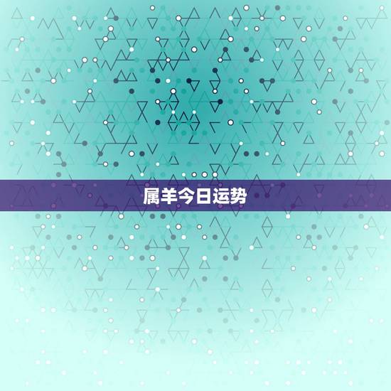 属羊今日运势,属羊的今年财运如何? 属羊今日运势,属羊的今年财运如何?