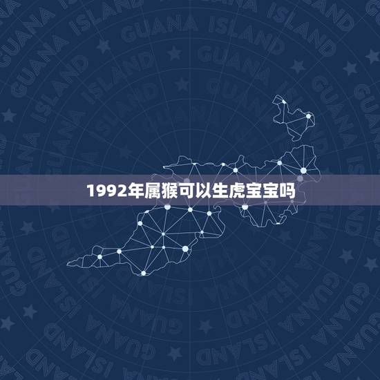 1992年属猴可以生虎宝宝吗,1992年属相 1992年属猴可以生虎宝宝吗,1992年属相