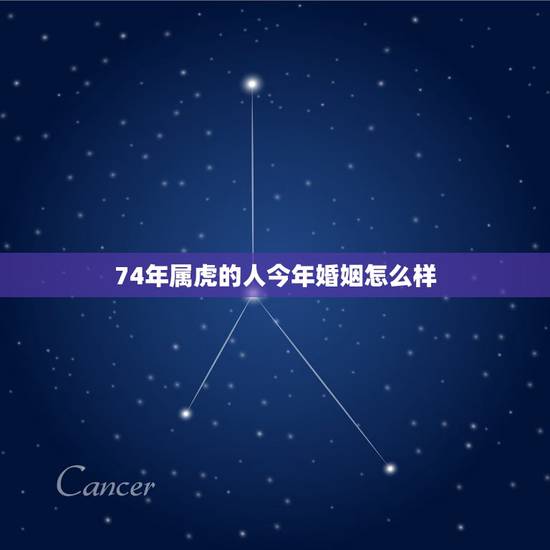 74年属虎的人今年婚姻怎么样，74年属虎的女人婚姻