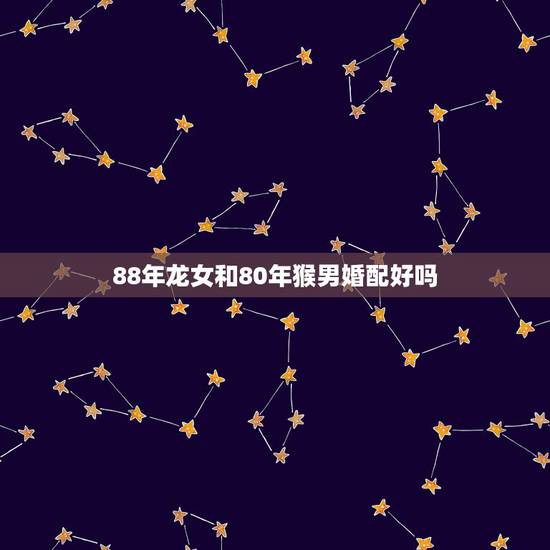 88年龙女和80年猴男婚配好吗，80年属猴男和88年属龙女的婚姻怎么样