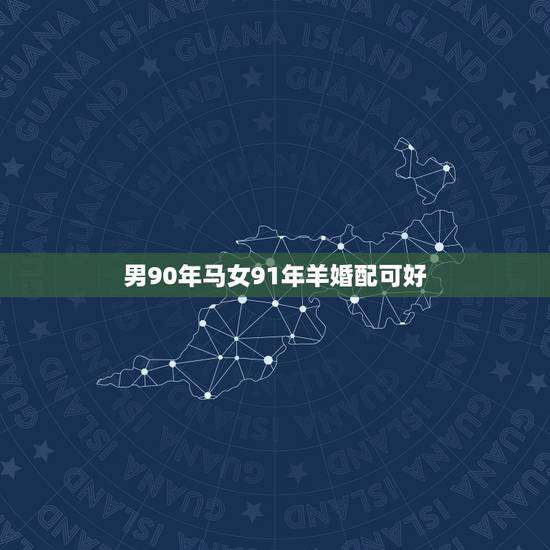 男90年马女91年羊婚配可好,91年属羊男和90年属马女相配吗? 男90年马女91年羊婚配可好,91年属羊男和90年属马女相配吗?