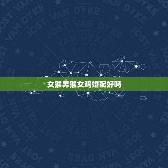 女猴男猴女鸡婚配好吗,男的属猴和女的属鸡婚配和吗? 女猴男猴女鸡婚配好吗,男的属猴和女的属鸡婚配和吗?