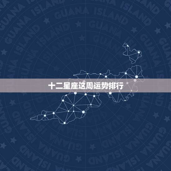 十二星座这周运势排行,12星座的运气排名 十二星座这周运势排行,12星座的运气排名