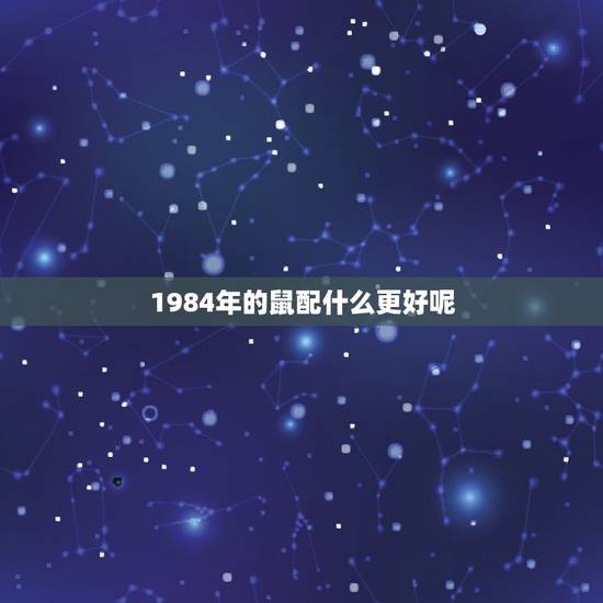 1984年的鼠配什么更好呢，84年鼠男忌配属相