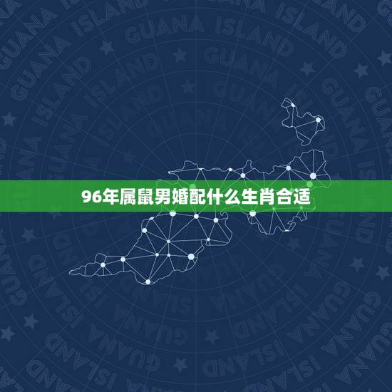 96年属鼠男婚配什么生肖合适,九六年属鼠男和什么属相最配 96年属鼠男婚配什么生肖合适,九六年属鼠男和什么属相最配