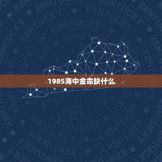 1985海中金命缺什么 海中金命最佳配偶 1985海中金命缺什么 海中金命最佳配偶