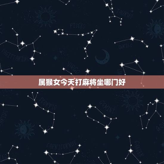 属猴女今天打麻将坐哪门好，68年属猴的今天打牌怎么样？