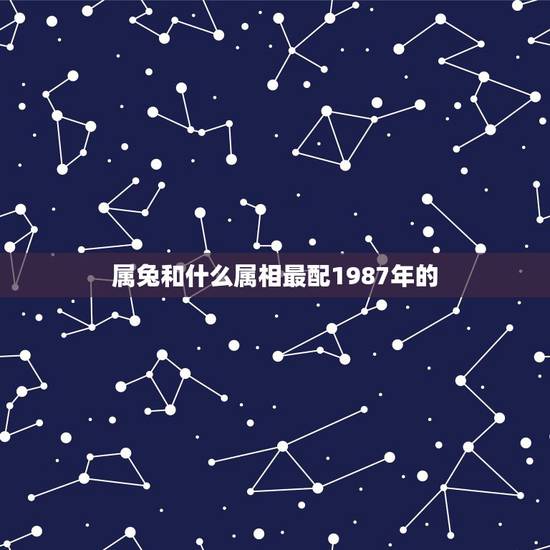 属兔和什么属相最配1987年的，男87年7月属兔和什么属相最配