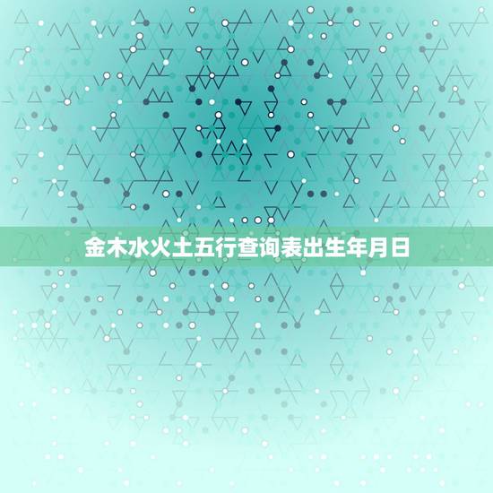 金木水火土五行查询表出生年月日,万年历金木水火土五行查询表 金木水火土五行查询表出生年月日,万年历金木水火土五行查询表