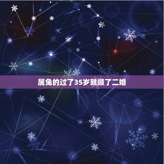 属兔的过了35岁就顺了二婚,87年属兔33岁婚姻 属兔的过了35岁就顺了二婚,87年属兔33岁婚姻