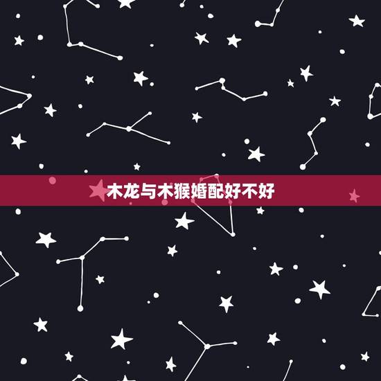 木龙与木猴婚配好不好，木龙和木虎能婚配吗
