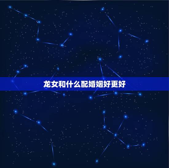 龙女和什么配婚姻好更好,蛇和马配婚姻好不好 龙女和什么配婚姻好更好,蛇和马配婚姻好不好