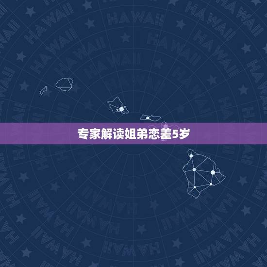 专家解读姐弟恋差5岁，相差5岁的姐弟恋 会被世人所接受吗？
