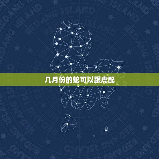 几月份的蛇可以跟虎配,正月虎和1月蛇能配吗。 几月份的蛇可以跟虎配,正月虎和1月蛇能配吗。