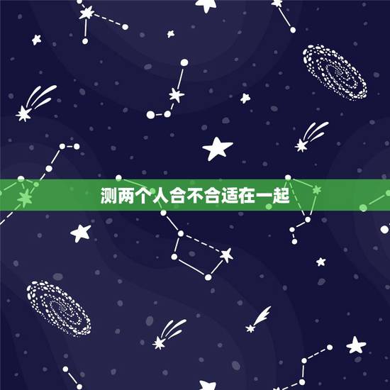 测两个人合不合适在一起，想要判断两个人在一起合不合适，应该怎么判断呢？