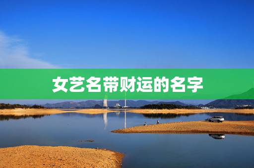 女艺名带财运的名字,82年属狗的女用什么艺名对财运好 女艺名带财运的名字,82年属狗的女用什么艺名对财运好