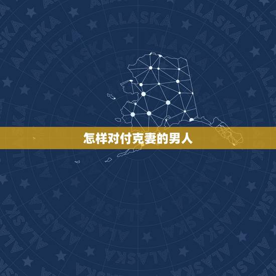 怎样对付克妻的男人，丈夫克妻更好离婚