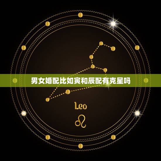 男女婚配比如寅和辰配有克星吗,八字合婚配对 男女婚配比如寅和辰配有克星吗,八字合婚配对
