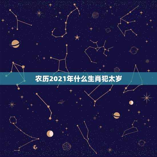农历2021年什么生肖犯太岁,2021犯太岁的生肖有哪些 农历2021年什么生肖犯太岁,2021犯太岁的生肖有哪些