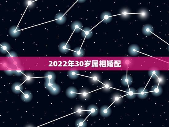 2022年30岁属相婚配,2022年更佳结婚吉日 2022年30岁属相婚配,2022年更佳结婚吉日