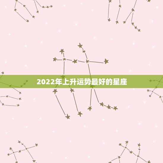 2022年上升运势最好的星座，在2019时，福运到，运势最好的星座是哪