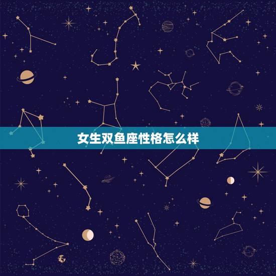 女生双鱼座性格怎么样,双鱼座女孩子的性格怎么样 女生双鱼座性格怎么样,双鱼座女孩子的性格怎么样