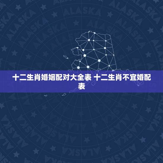 十二生肖婚姻配对大全表 十二生肖不宜婚配表 十二生肖婚姻配对大全表 十二生肖不宜婚配表