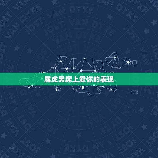 属虎男床上爱你的表现，属虎的男人感情弱点